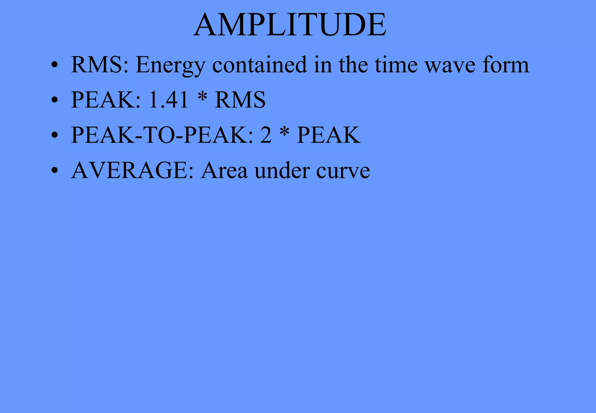 AMPLITUDE
• RMS: Energy contained in the time wave form
• PEAK: 1.41 * RMS
• PEAK-TO-PEAK: 2 * PEAK
• AVERAGE: Area under curve
 