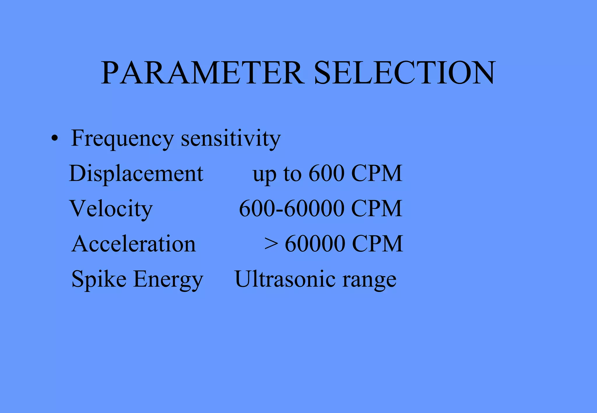 PARAMETER SELECTION
• Frequency sensitivity
Displacement up to 600 CPM
Velocity 600-60000 CPM
Acceleration > 60000 CPM
Spike Energy Ultrasonic range
 