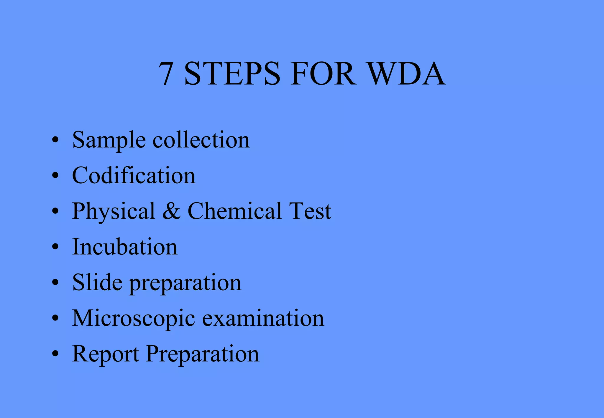 7 STEPS FOR WDA
• Sample collection
• Codification
• Physical & Chemical Test
• Incubation
• Slide preparation
• Microscopic examination
• Report Preparation
 