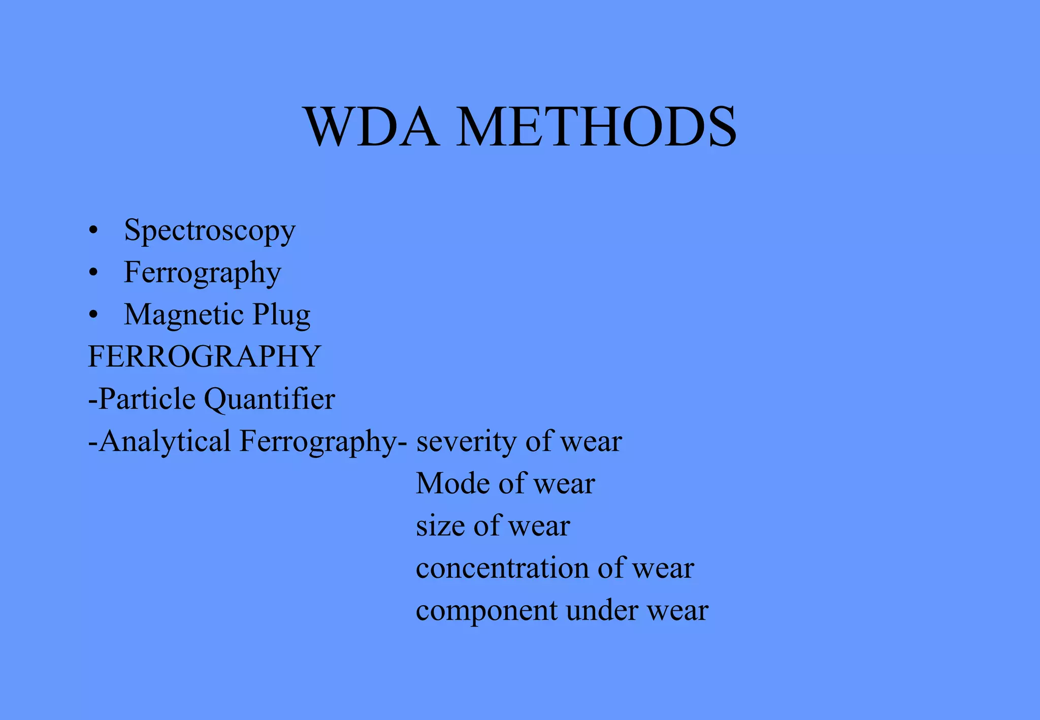 WDA METHODS
• Spectroscopy
• Ferrography
• Magnetic Plug
FERROGRAPHY
-Particle Quantifier
-Analytical Ferrography- severity of wear
Mode of wear
size of wear
concentration of wear
component under wear
 