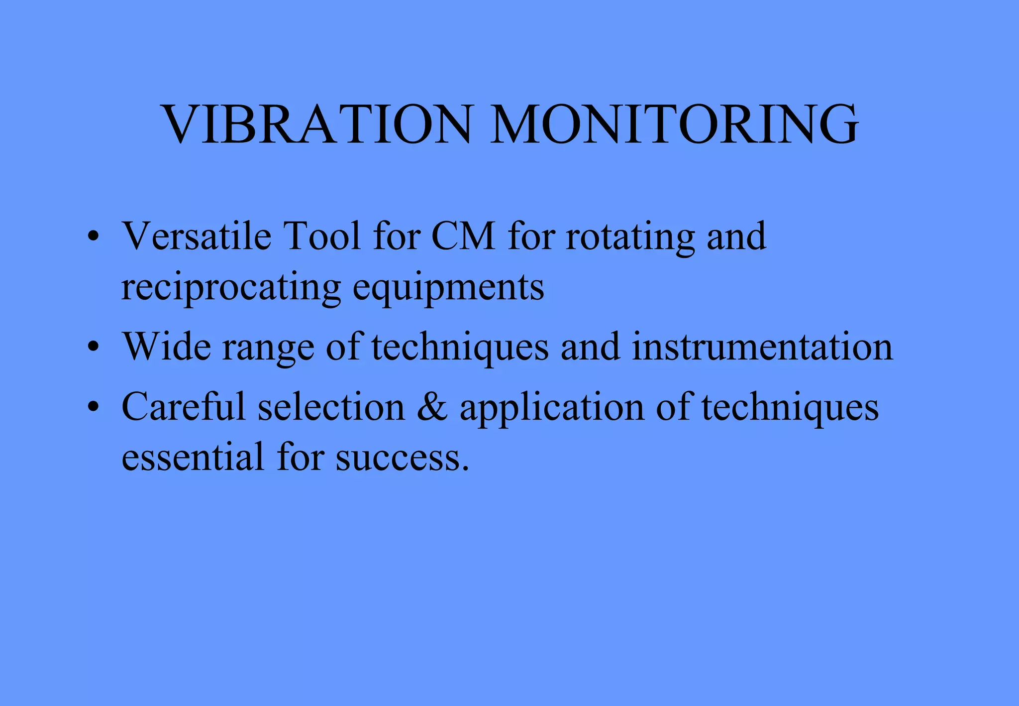 VIBRATION MONITORING
• Versatile Tool for CM for rotating and
reciprocating equipments
• Wide range of techniques and instrumentation
• Careful selection & application of techniques
essential for success.
 