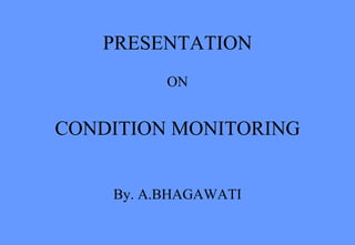 PRESENTATION
ON
CONDITION MONITORING
By. A.BHAGAWATI
 