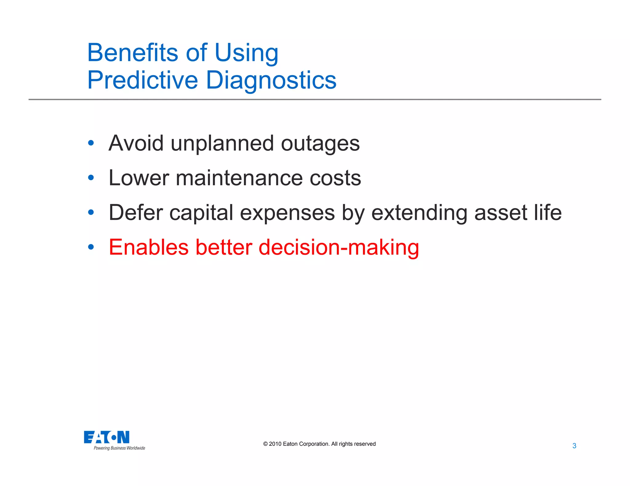 3
3© 2010 Eaton Corporation. All rights reserved.
Benefits of Using
Predictive Diagnostics
• Avoid unplanned outages
• Lower maintenance costs
• Defer capital expenses by extending asset life
• Enables better decision-making
 