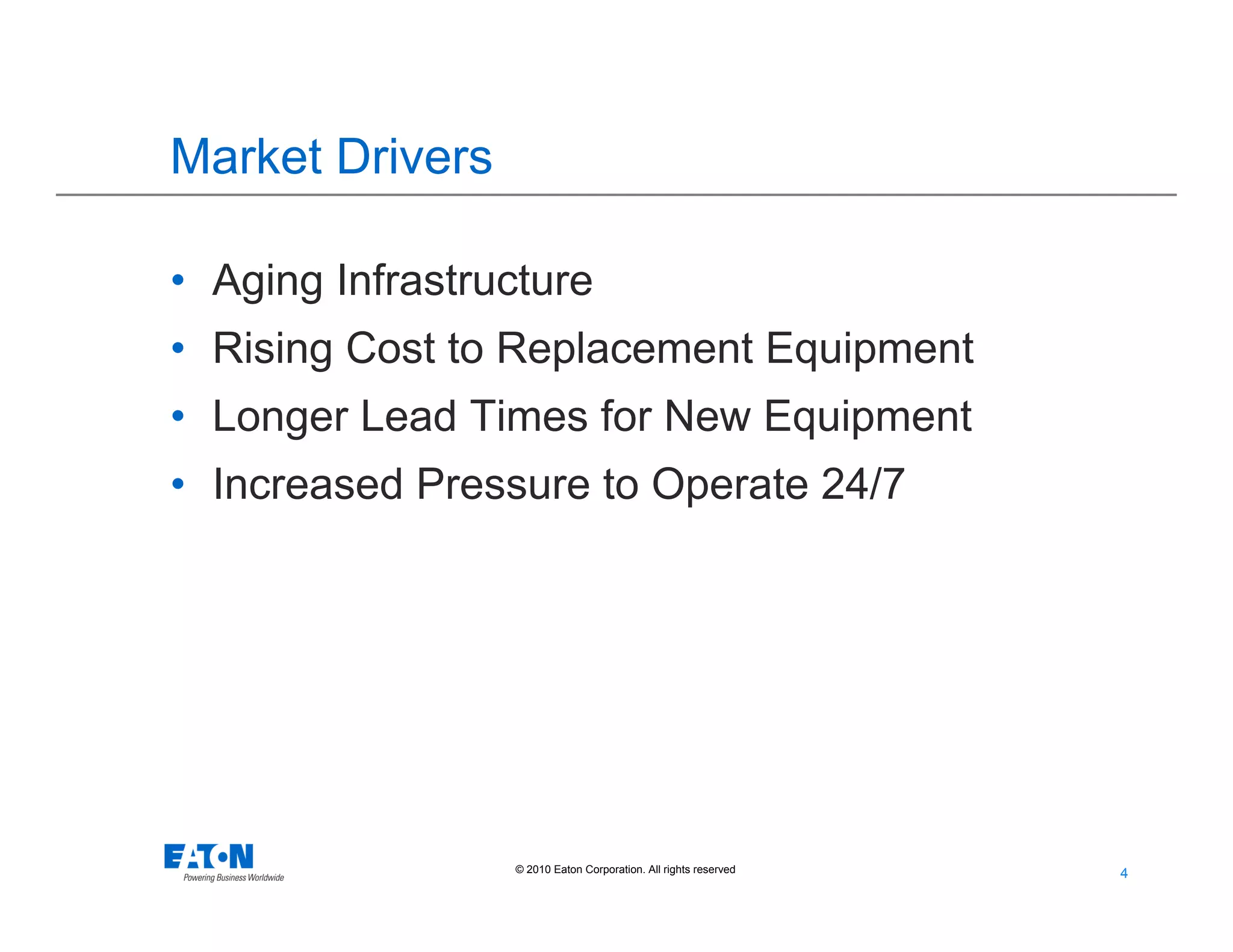 4
4© 2010 Eaton Corporation. All rights reserved.
Market Drivers
• Aging Infrastructure
• Rising Cost to Replacement Equipment
• Longer Lead Times for New Equipment
• Increased Pressure to Operate 24/7
 