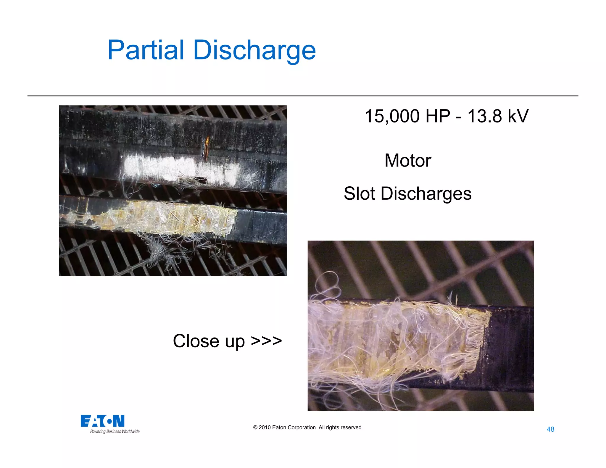 48
48© 2010 Eaton Corporation. All rights reserved.
Motor
Slot Discharges
Close up >>>
15,000 HP - 13.8 kV
Partial Discharge
 