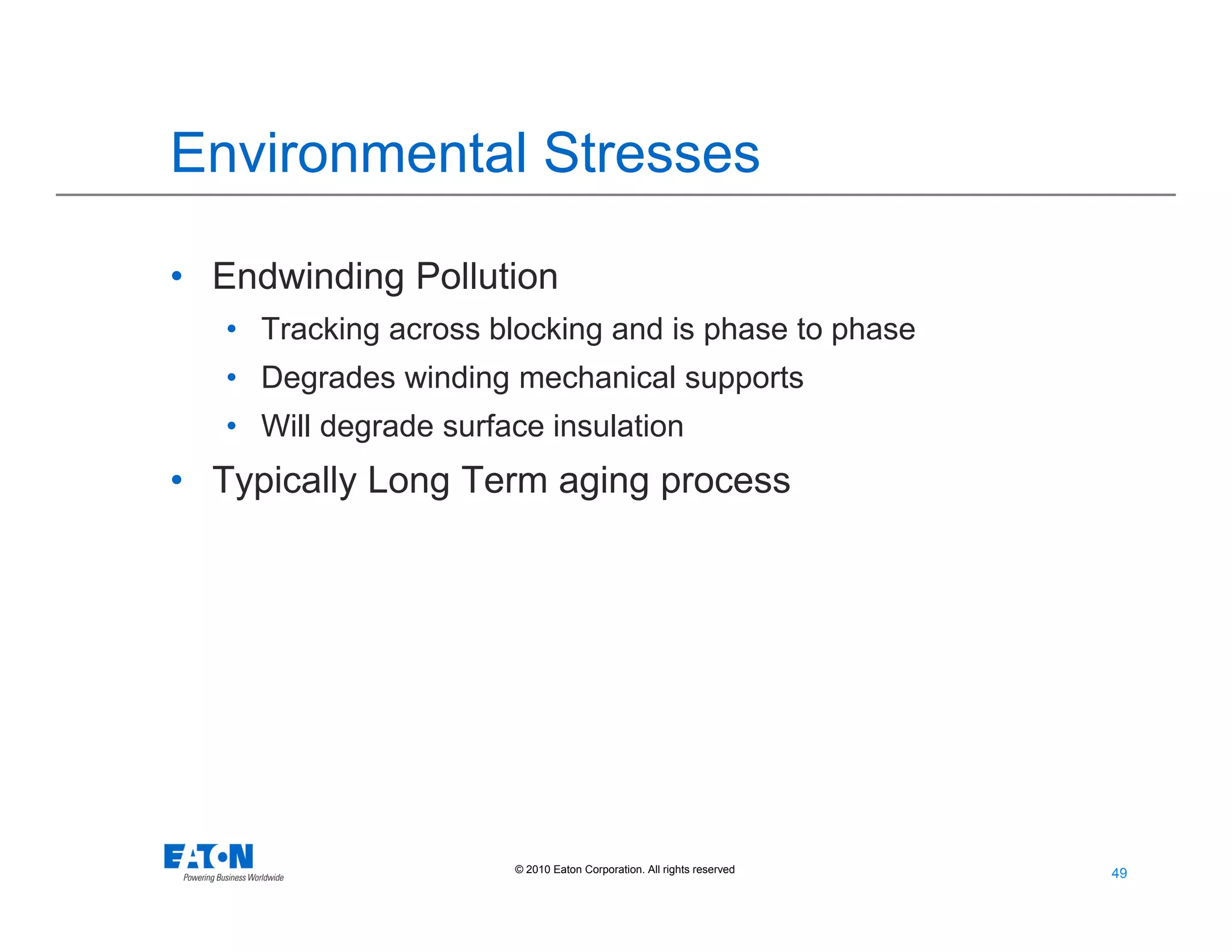 49
49© 2010 Eaton Corporation. All rights reserved.
Environmental Stresses
• Endwinding Pollution
• Tracking across blocking and is phase to phase
• Degrades winding mechanical supports
• Will degrade surface insulation
• Typically Long Term aging process
 