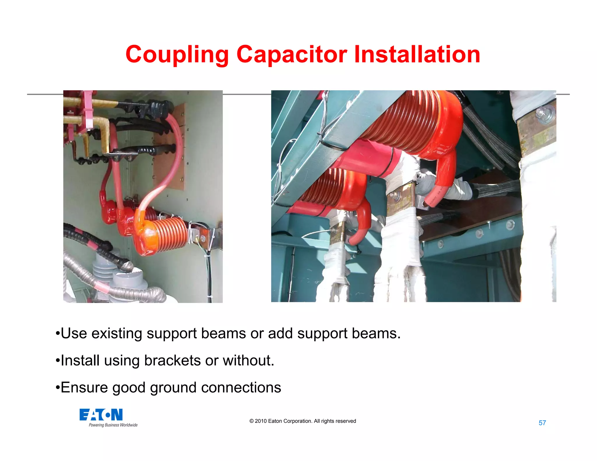 57
57© 2010 Eaton Corporation. All rights reserved.
•Use existing support beams or add support beams.
•Install using brackets or without.
•Ensure good ground connections
Coupling Capacitor Installation
 