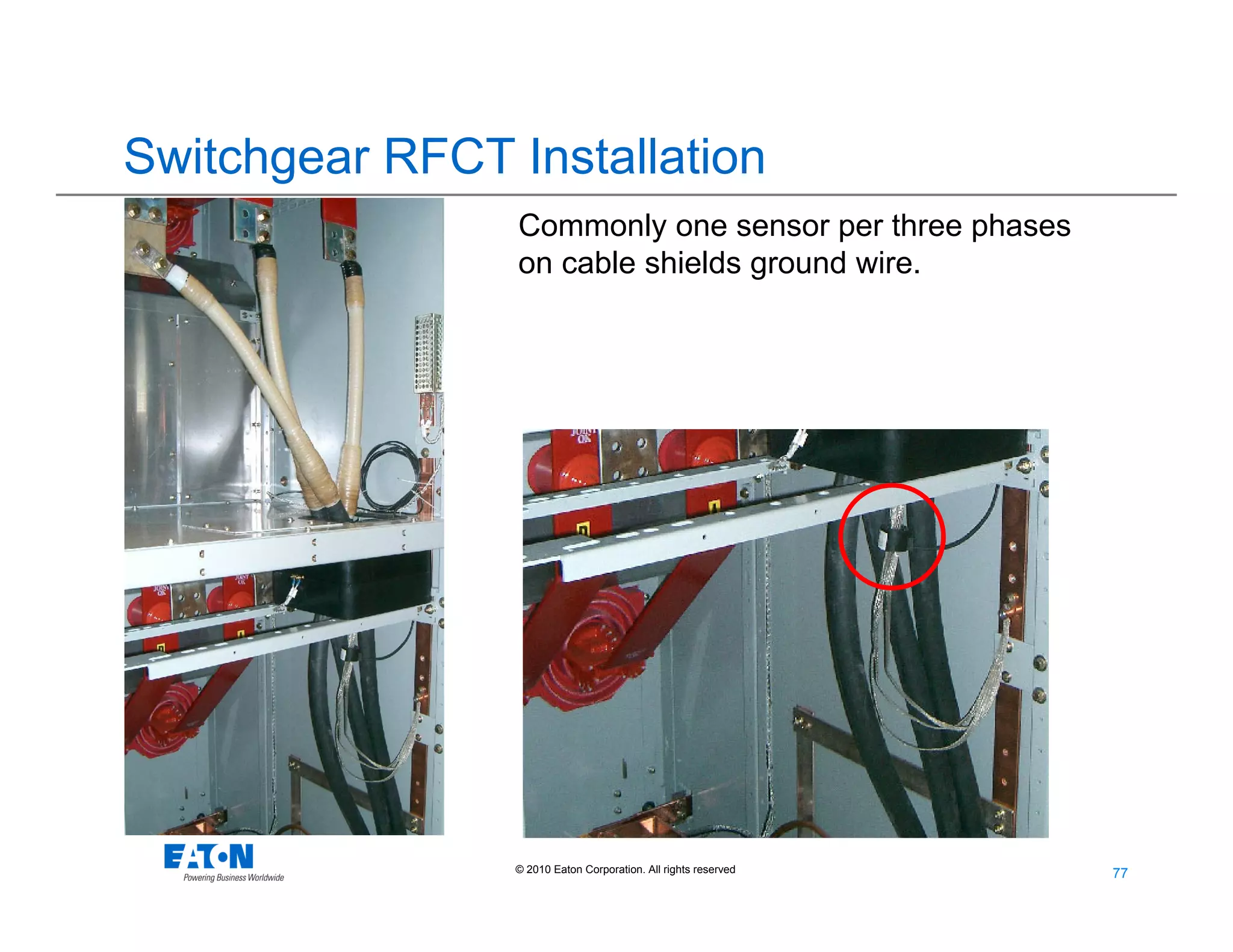 77
77© 2010 Eaton Corporation. All rights reserved.
Commonly one sensor per three phases
on cable shields ground wire.
Switchgear RFCT Installation
 