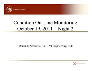 Condition On Line MonitoringCondition On-Line Monitoring
October 19, 2011 – Night 2, g
Dominik Pieniazek, P.E. – VI Engineering, LLC
 