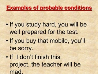 Examples of probable conditionsIf you study hard, you will be well prepared for the test.If you buy that mobile, you’ll be sorry.If  I don’t finish this project, the teacher will be mad.