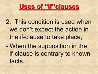 Uses of “if”clauses2.  This condition is used when we don’t expect the action in the if-clause to take place;- When the supposition in the if-clause is contrary to known facts.