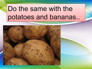 Do the same with the
potatoes and bananas..
 