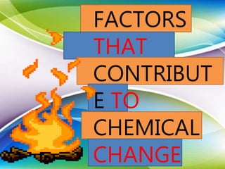 FACTORS
THAT
CONTRIBUT
E TO
CHEMICAL
CHANGE
 