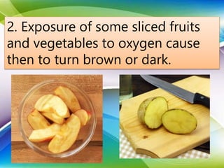 2. Exposure of some sliced fruits
and vegetables to oxygen cause
then to turn brown or dark.
 