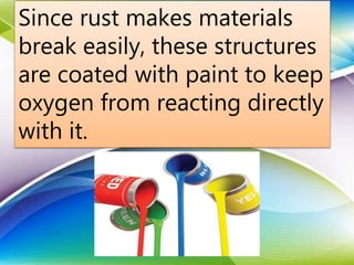 Since rust makes materials
break easily, these structures
are coated with paint to keep
oxygen from reacting directly
with it.
 
