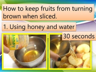 How to keep fruits from turning
brown when sliced.
1. Using honey and water
30 seconds
 