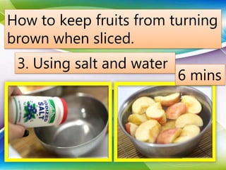 How to keep fruits from turning
brown when sliced.
3. Using salt and water
6 mins
 