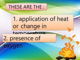 THESE ARE THE :
1. application of heat
or change in
temperature
2. presence of
oxygen
 