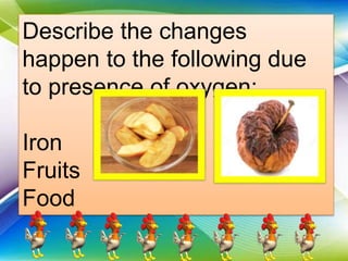 Describe the changes
happen to the following due
to presence of oxygen:
Iron
Fruits
Food
 