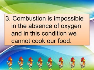 3. Combustion is impossible
in the absence of oxygen
and in this condition we
cannot cook our food.
 