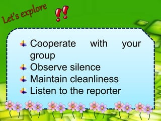 Cooperate with your
group
Observe silence
Maintain cleanliness
Listen to the reporter
 