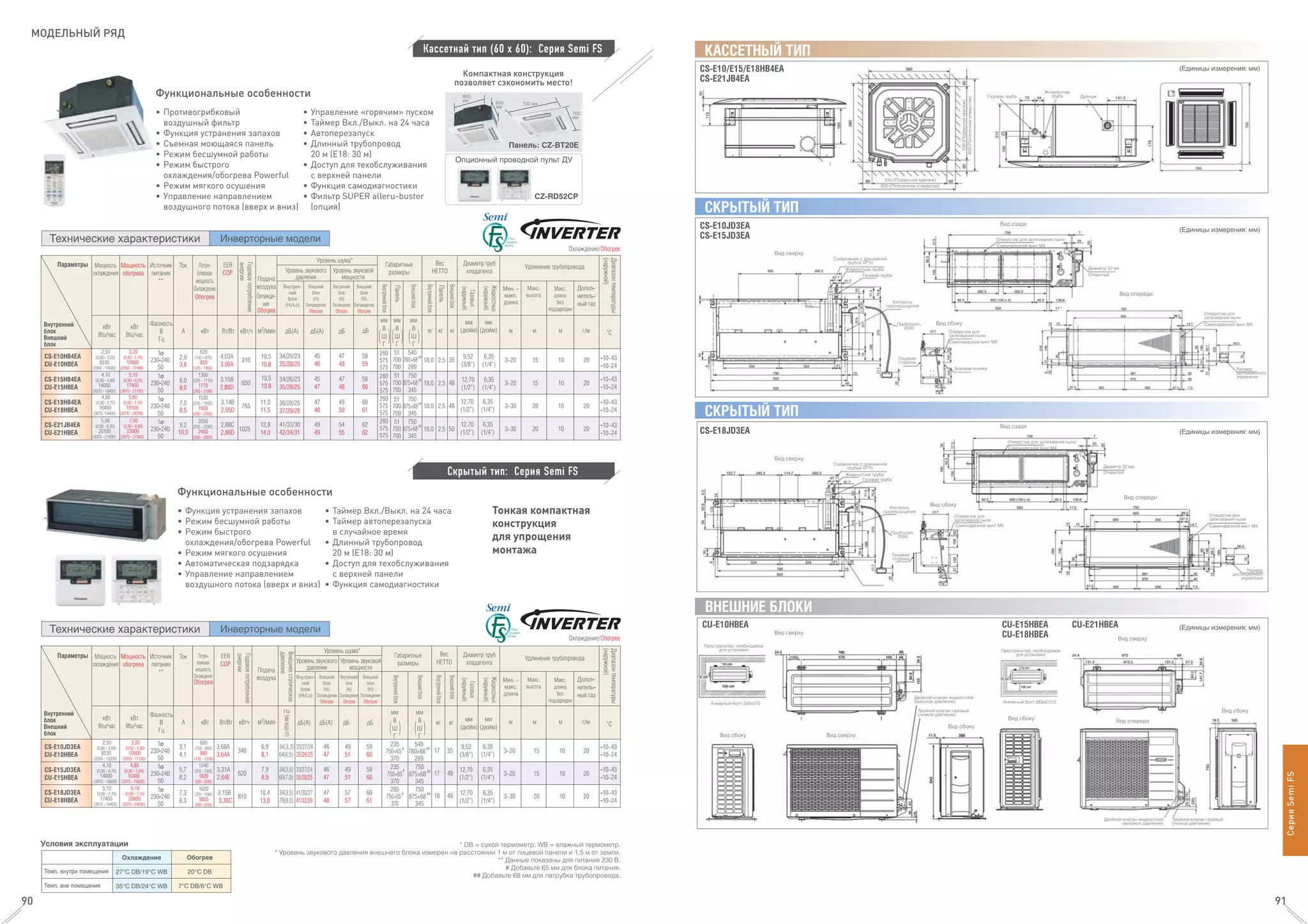 СерияSemiFS
90 91
МОДЕЛЬНЫЙ РЯД
• Противогрибковый
воздушный фильтр
• Функция устранения запахов
• Съемная моющаяся панель
• Режим бесшумной работы
• Режим быстрого
охлаждения/обогрева Powerful
• Режим мягкого осушения
• Управление направлением
воздушного потока (вверх и вниз)
• Управление «горячим» пуском
• Таймер Вкл./Выкл. на 24 часа
• Автоперезапуск
• Длинный трубопровод
20 м (Е18: 30 м)
• Доступ для техобслуживания
с верхней панели
• Функция самодиагностики
• Фильтр SUPER alleru-buster
(опция)
Кассетнай тип (60 х 60): Серия Semi FS
Скрытый тип: Серия Semi FS
Функциональные особенности
• Функция устранения запахов
• Режим бесшумной работы
• Режим быстрого
охлаждения/обогрева Powerful
• Режим мягкого осушения
• Автоматическая подзарядка
• Управление направлением
воздушного потока (вверх и вниз)
• Таймер Вкл./Выкл. на 24 часа
• Таймер автоперезапуска
в случайное время
• Длинный трубопровод
20 м (Е18: 30 м)
• Доступ для техобслуживания
с верхней панели
• Функция самодиагностики
Функциональные особенности
Компактная конструкция
позволяет сэкономить место!
Тонкая компактная
конструкция
для упрощения
монтажа
 