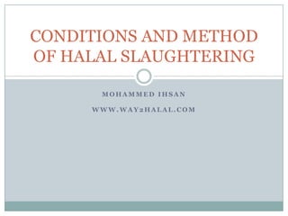 CONDITIONS AND METHOD
OF HALAL SLAUGHTERING

      MOHAMMED IHSAN

     WWW.WAY2HALAL.COM
 