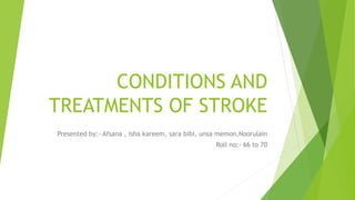 CONDITIONS AND
TREATMENTS OF STROKE
Presented by:- Afsana , isha kareem, sara bibi, unsa memon,Noorulain
Roll no:- 66 to 70
 
