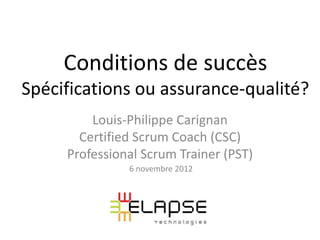 Conditions de succès
Spécifications ou assurance-qualité?
         Louis-Philippe Carignan
       Certified Scrum Coach (CSC)
     Professional Scrum Trainer (PST)
               6 novembre 2012
 