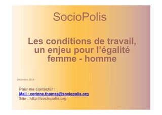 SocioPolis 
Les conditions de travail, 
un enjeu pour l’égalité 
femme - homme 
Décembre 2014 
Pour me contacter : 
Mail : corinne.thomas@sociopolis.org 
Site : http://sociopolis.org 
 