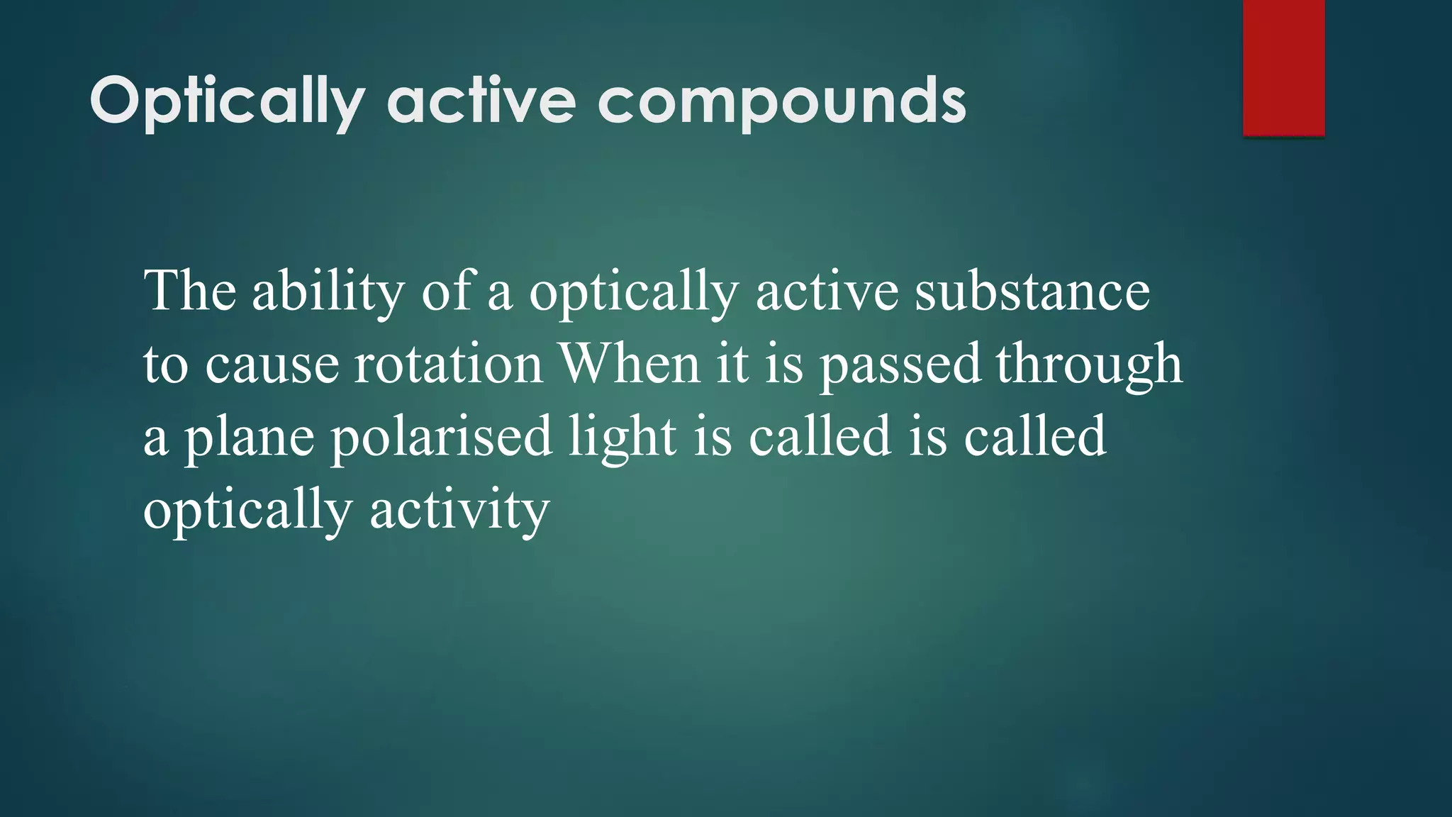 Optically active compounds
The ability of a optically active substance
to cause rotation When it is passed through
a plane polarised light is called is called
optically activity