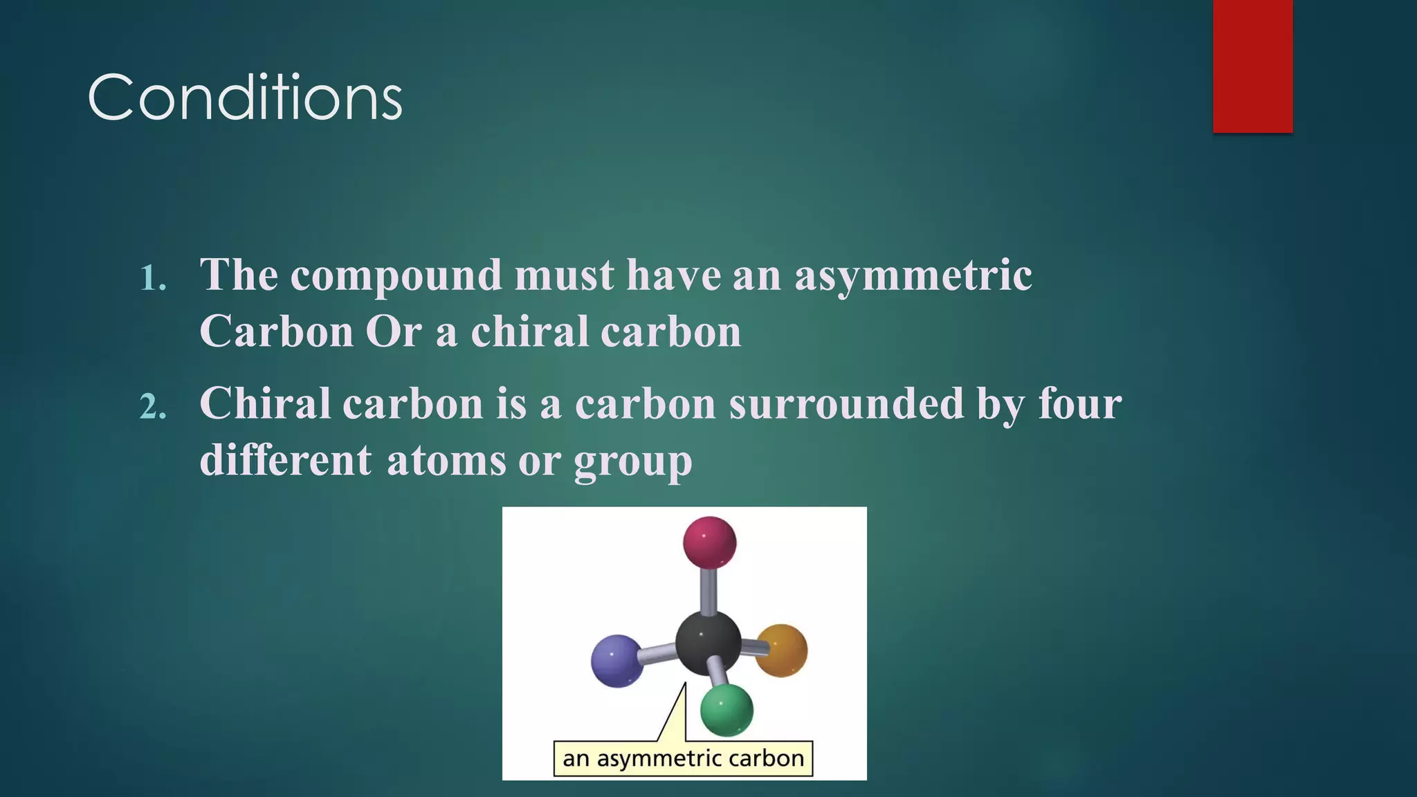 Conditions
1. The compound must have an asymmetric
Carbon Or a chiral carbon
2. Chiral carbon is a carbon surrounded by four
different atoms or group