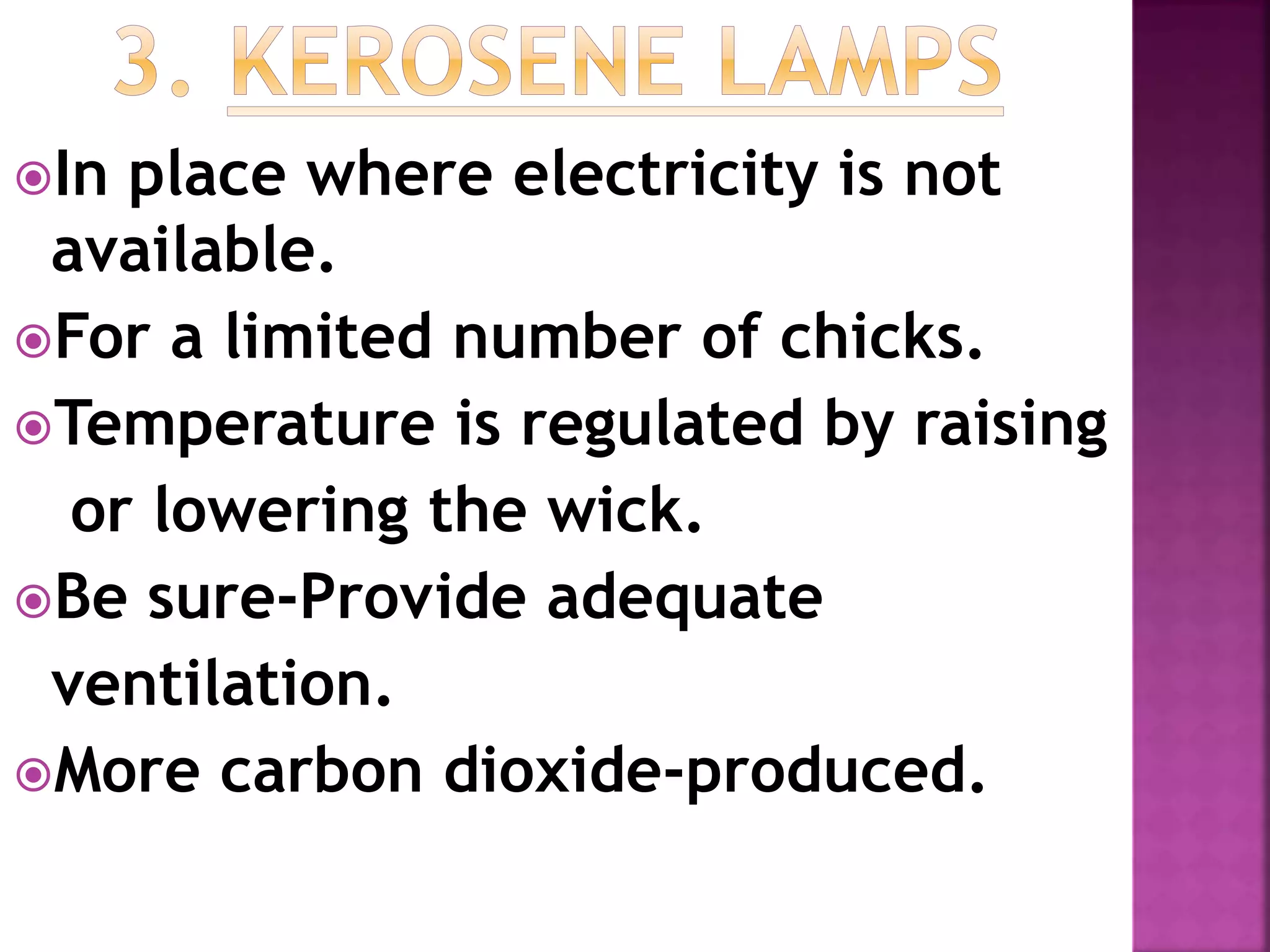 In place where electricity is not
available.
For a limited number of chicks.
Temperature is regulated by raising
or lowering the wick.
Be sure-Provide adequate
ventilation.
More carbon dioxide-produced.
 