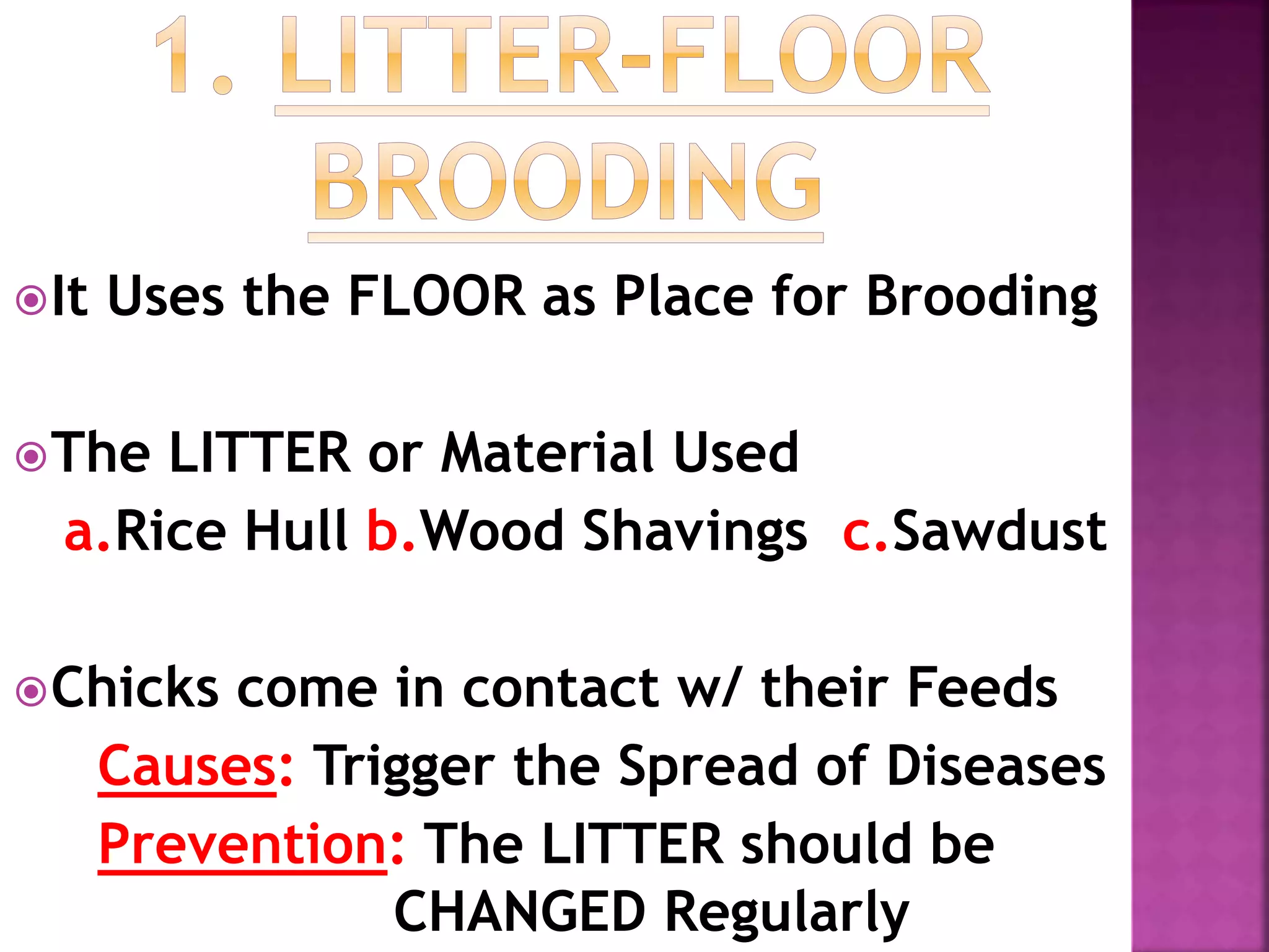 It Uses the FLOOR as Place for Brooding
The LITTER or Material Used
a.Rice Hull b.Wood Shavings c.Sawdust
Chicks come in contact w/ their Feeds
Causes: Trigger the Spread of Diseases
Prevention: The LITTER should be
CHANGED Regularly
 