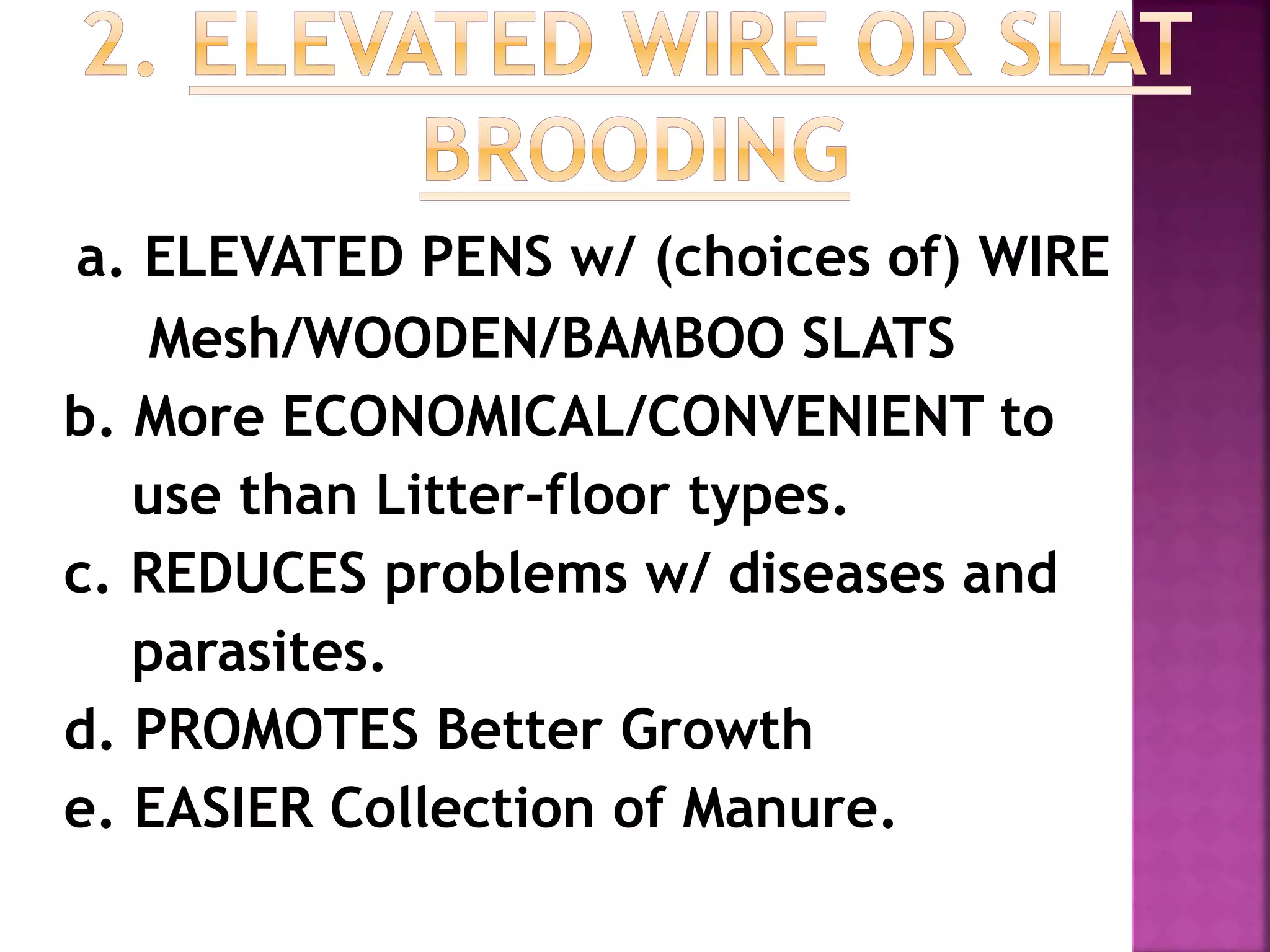 a. ELEVATED PENS w/ (choices of) WIRE
Mesh/WOODEN/BAMBOO SLATS
b. More ECONOMICAL/CONVENIENT to
use than Litter-floor types.
c. REDUCES problems w/ diseases and
parasites.
d. PROMOTES Better Growth
e. EASIER Collection of Manure.
 
