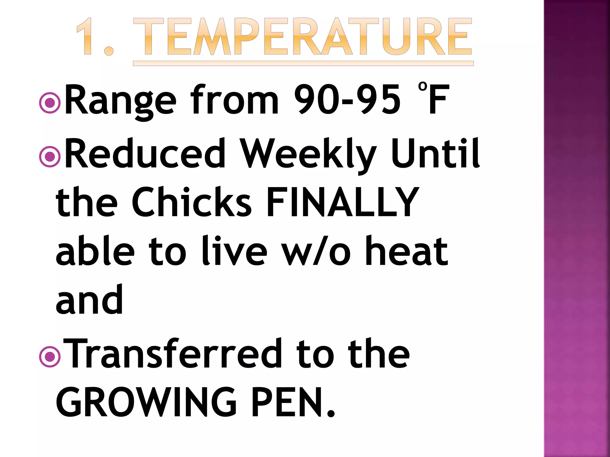 Range from 90-95 F
Reduced Weekly Until
the Chicks FINALLY
able to live w/o heat
and
Transferred to the
GROWING PEN.
o
 