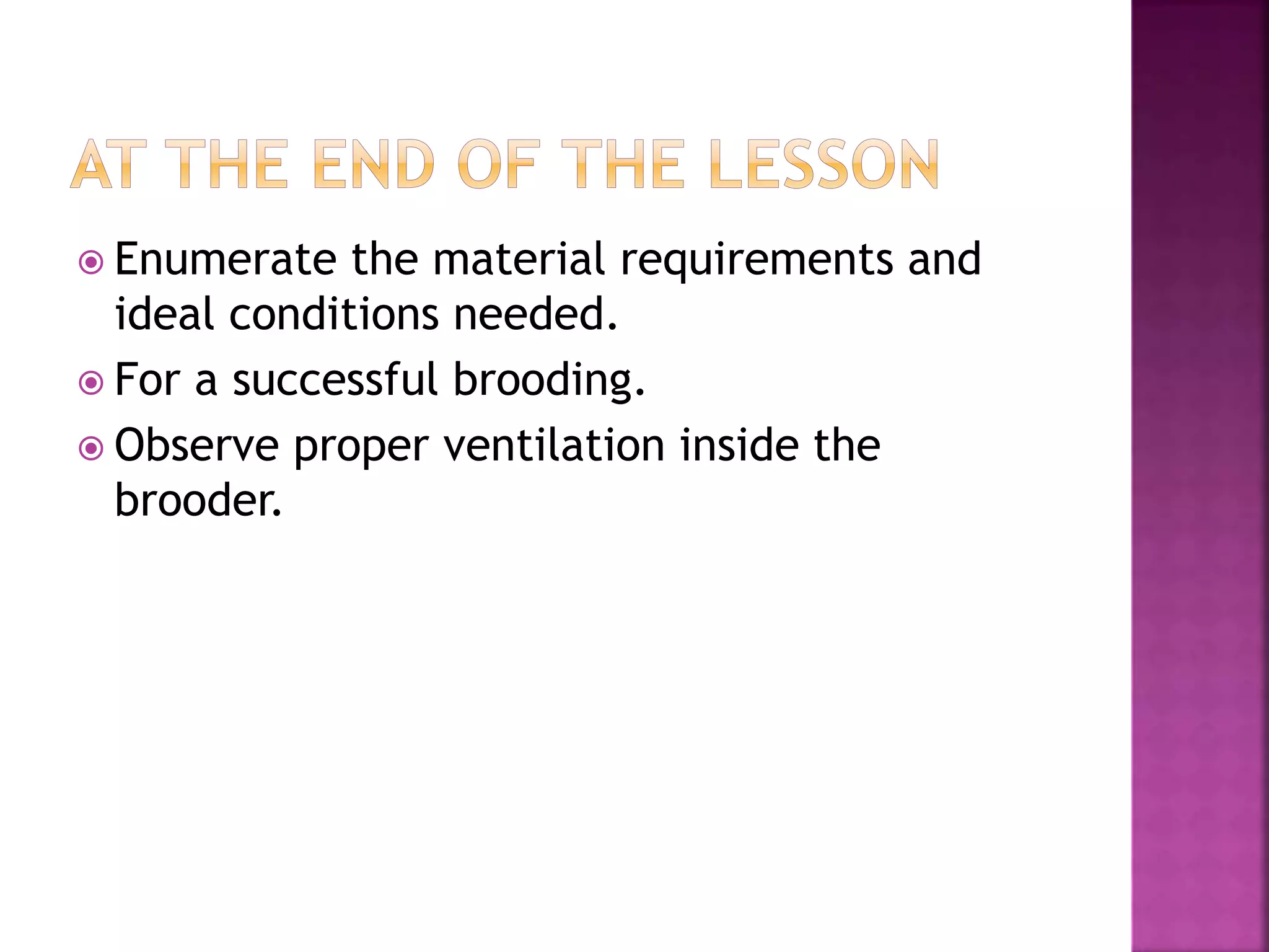  Enumerate the material requirements and
ideal conditions needed.
 For a successful brooding.
 Observe proper ventilation inside the
brooder.
 