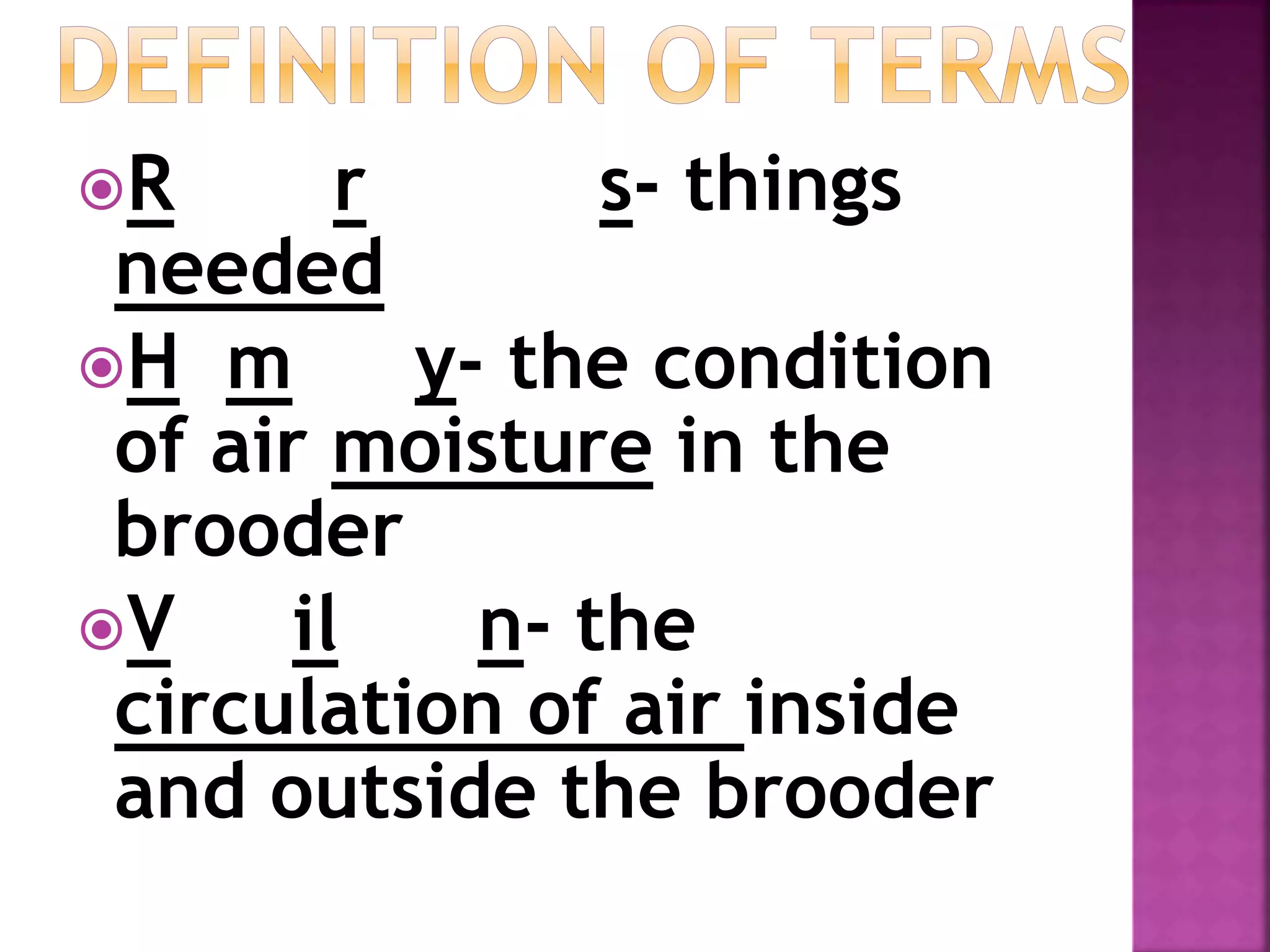 Requirements- things
needed
Humidity- the condition
of air moisture in the
brooder
Ventilation- the
circulation of air inside
and outside the brooder
 