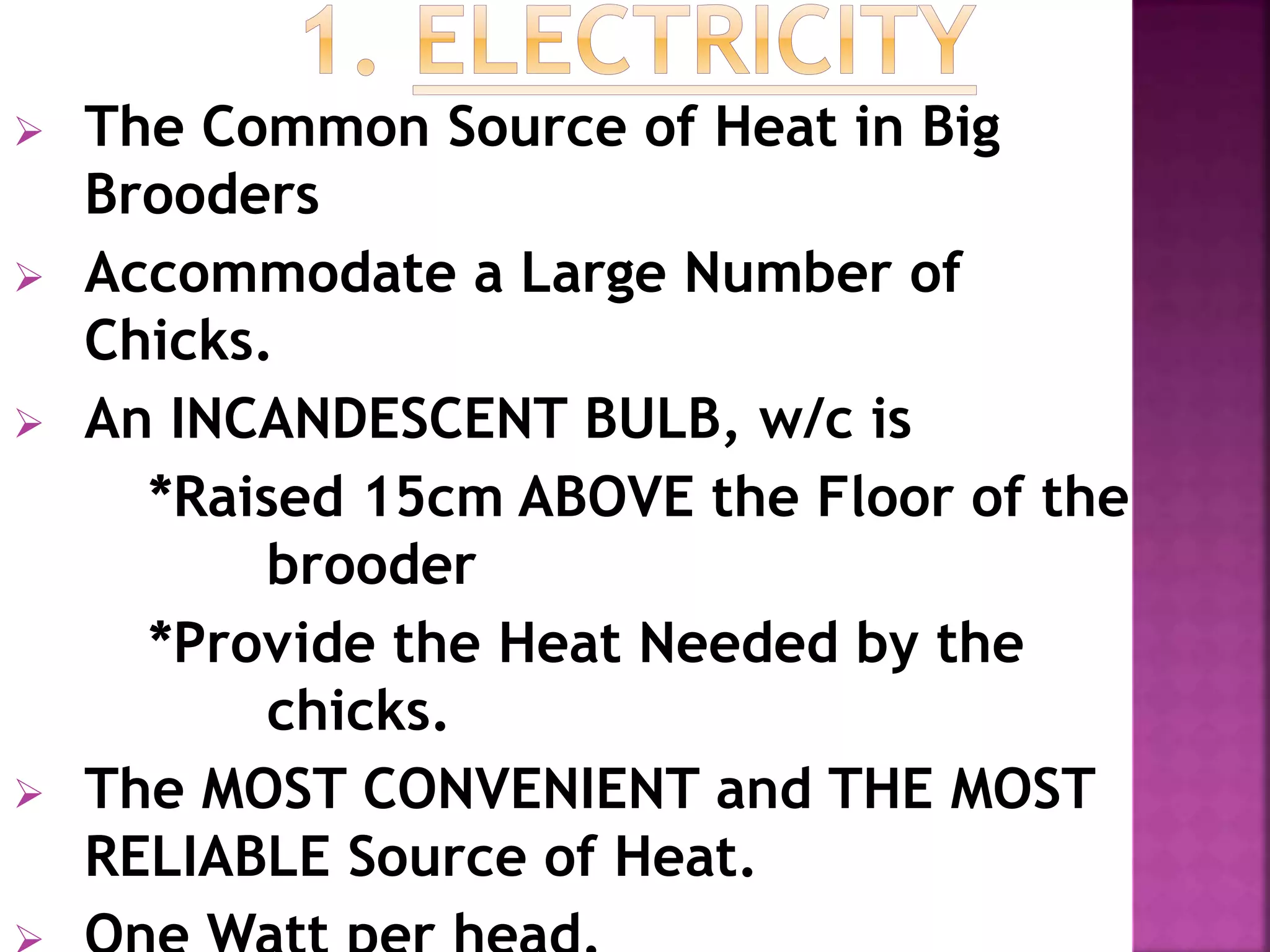  The Common Source of Heat in Big
Brooders
 Accommodate a Large Number of
Chicks.
 An INCANDESCENT BULB, w/c is
*Raised 15cm ABOVE the Floor of the
brooder
*Provide the Heat Needed by the
chicks.
 The MOST CONVENIENT and THE MOST
RELIABLE Source of Heat.
 