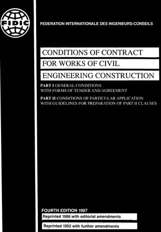 CONDITIONS OF CONTRACT
FOR WORKS OF CIVIL
ENGINEERING CONSTRUCTION
Reprinted 1988 with editorial amendments
Reprinted 1992 with further amendments
 