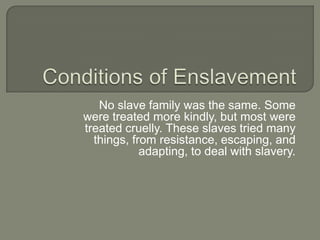 No slave family was the same. Some
were treated more kindly, but most were
treated cruelly. These slaves tried many
  things, from resistance, escaping, and
            adapting, to deal with slavery.
 