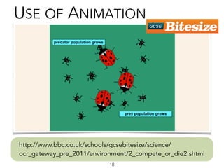18
USE OF ANIMATION
http://www.bbc.co.uk/schools/gcsebitesize/science/
ocr_gateway_pre_2011/environment/2_compete_or_die2.shtml
 