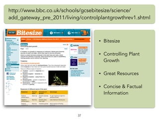 • Bitesize
• Controlling Plant
Growth
• Great Resources
• Concise & Factual
Information
http://www.bbc.co.uk/schools/gcsebitesize/science/
add_gateway_pre_2011/living/controlplantgrowthrev1.shtml
37
 