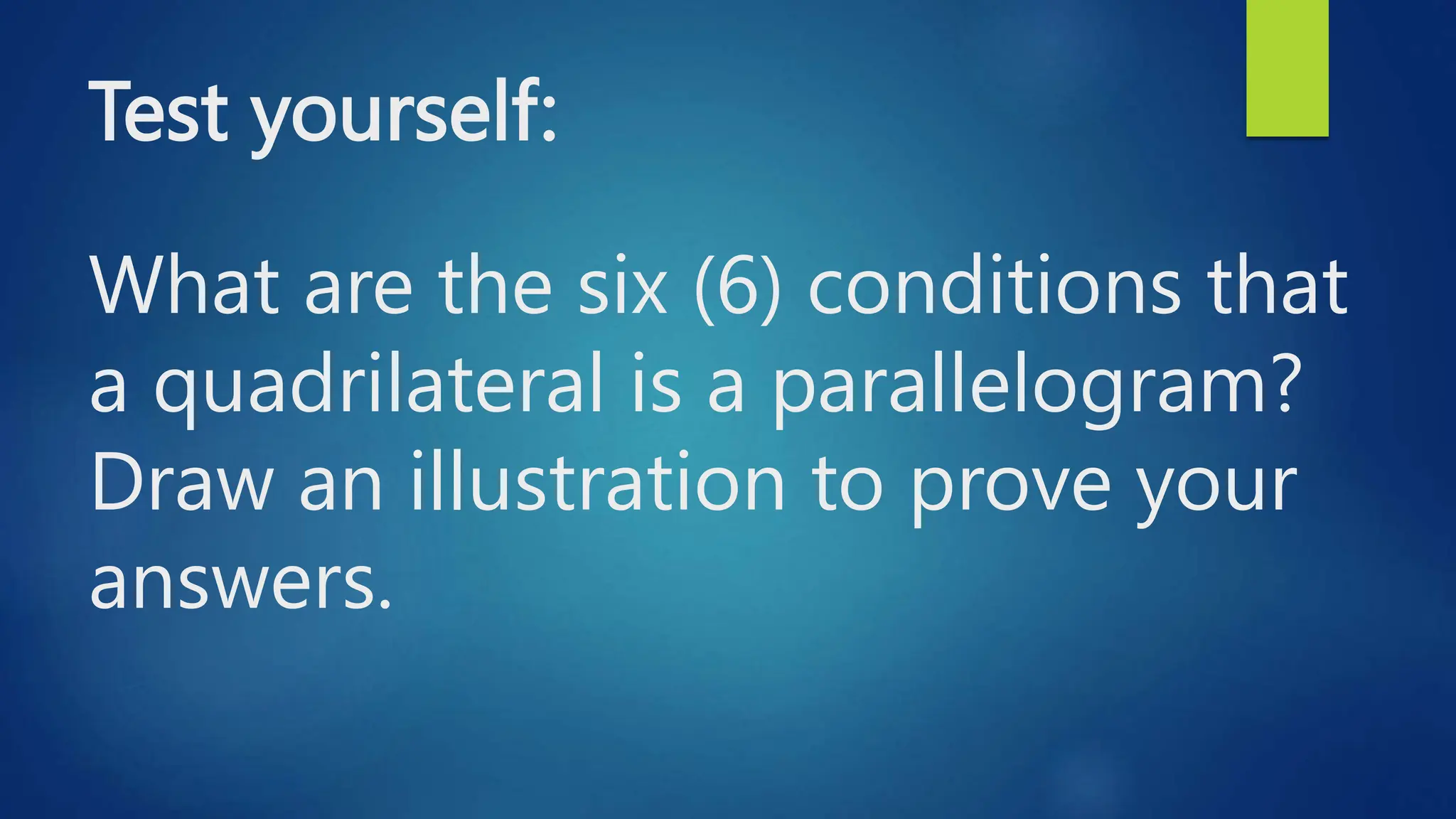 Test yourself:
What are the six (6) conditions that
a quadrilateral is a parallelogram?
Draw an illustration to prove your
answers.