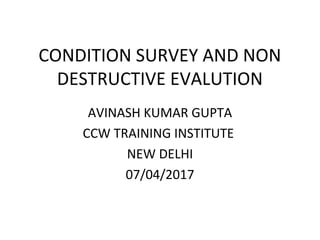 CONDITION SURVEY AND NON
DESTRUCTIVE EVALUTION
AVINASH KUMAR GUPTA
CCW TRAINING INSTITUTE
NEW DELHI
07/04/2017
 