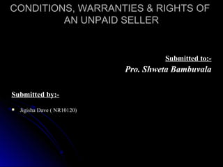 CONDITIONS, WARRANTIES & RIGHTS OF
AN UNPAID SELLER

Submitted to:-

Pro. Shweta Bambuvala
Submitted by:

Jigisha Dave ( NR10120)

 