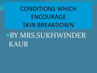 CONDITIONS WHICH
ENCOURAGE
SKIN BREAKDOWN
BY MRS.SUKHWINDER
KAUR
 
