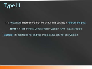 Type III
It is impossible that the condition will be fulfilled because it refers to the past.
Form: if + Past Perfect, Conditional II = would + have + Past Participle

Example: If I had found her address, I would have sent her an invitation.

 
