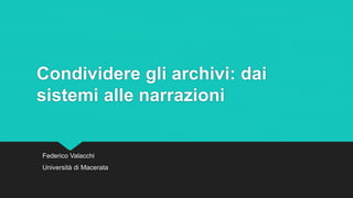 Condividere gli archivi: dai
sistemi alle narrazioni
Federico Valacchi
Università di Macerata
 