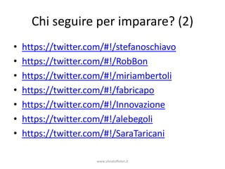 Chi seguire per imparare? (2)
•   https://twitter.com/#!/stefanoschiavo
•   https://twitter.com/#!/RobBon
•   https://twitter.com/#!/miriambertoli
•   https://twitter.com/#!/fabricapo
•   https://twitter.com/#!/Innovazione
•   https://twitter.com/#!/alebegoli
•   https://twitter.com/#!/SaraTaricani

                     www.silviatoffolon.it
 